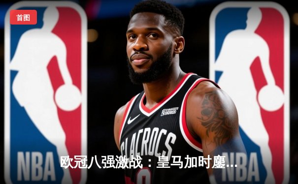 欧冠八强激战：皇马加时鏖战3-2逆转拜仁 本泽马上演帽子戏法