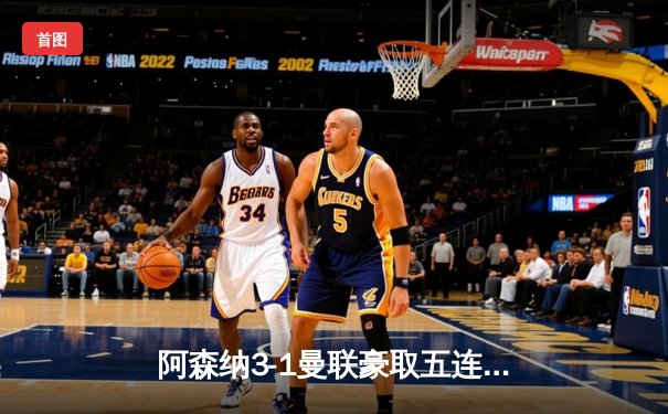 阿森纳3-1曼联豪取五连胜 萨卡传射建功拉什福德世界波难救主