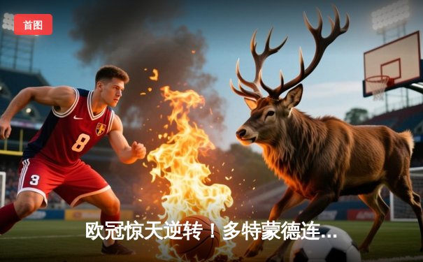 欧冠惊天逆转！多特蒙德连追三球淘汰巴黎，哈兰德哑火姆巴佩独木难支