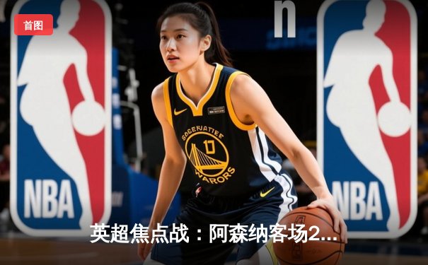 英超焦点战：阿森纳客场2-1逆转曼联，萨卡制胜球引爆九球直播