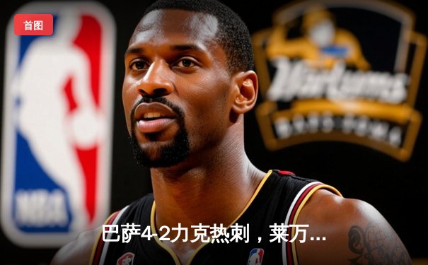 巴萨4-2力克热刺，莱万帽子戏法闪耀甘伯杯