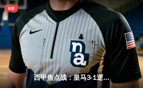 西甲焦点战：皇马3-1逆转巴萨，贝林厄姆梅开二度，维尼修斯传射建功