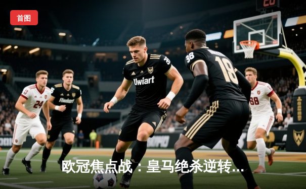 欧冠焦点战：皇马绝杀逆转曼城，本泽马帽子戏法闪耀伯纳乌