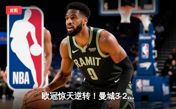 欧冠惊天逆转！曼城3-2绝杀拜仁，哈兰德双响锁定四强席位